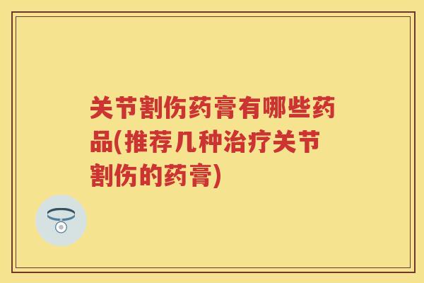 关节割伤药膏有哪些药品(推荐几种关节割伤的药膏) 关节割伤药膏有哪些药品(推荐几种关节割伤的药膏)