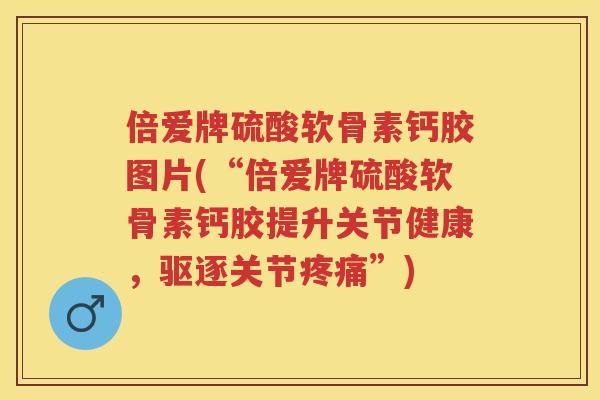 倍爱牌硫酸软骨素钙胶图片(“倍爱牌硫酸软骨素钙胶提升关节健康,驱逐关节”) 倍爱牌硫酸软骨素钙胶图片(“倍爱牌硫酸软骨素钙胶提升关节健康,驱逐关节”)