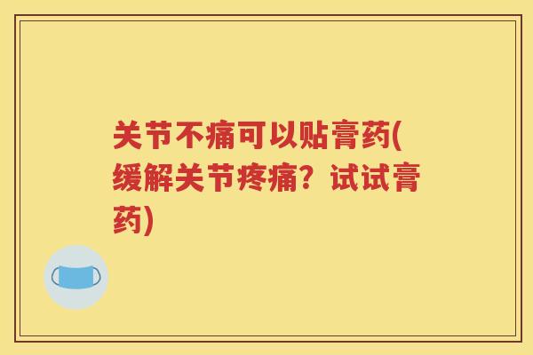 关节不痛可以贴膏药(缓解关节？试试膏药)