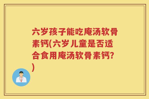 六岁孩子能吃庵汤软骨素钙(六岁儿童是否适合食用庵汤软骨素钙?) 六岁孩子能吃庵汤软骨素钙(六岁儿童是否适合食用庵汤软骨素钙?)
