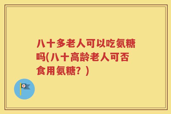八十多老人可以吃氨糖吗(八十高龄老人可否食用氨糖？)