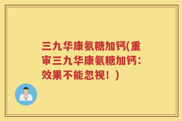 三九华康氨糖加钙(重审三九华康氨糖加钙：效果不能忽视！)