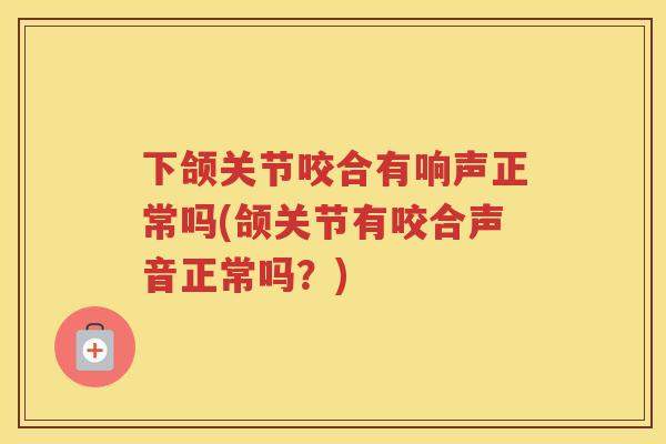 下颌关节咬合有响声正常吗(颌关节有咬合声音正常吗？)