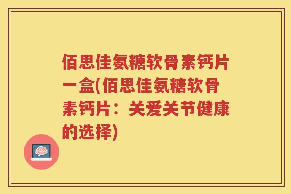 佰思佳氨糖软骨素钙片一盒(佰思佳氨糖软骨素钙片：关爱关节健康的选择)