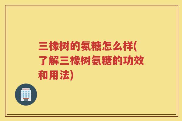 三橡树的氨糖怎么样(了解三橡树氨糖的功效和用法) 三橡树的氨糖怎么样(了解三橡树氨糖的功效和用法)