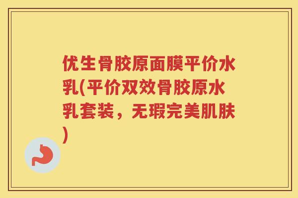 优生骨胶原面膜平价水乳(平价双效骨胶原水乳套装,无瑕完美) 优生骨胶原面膜平价水乳(平价双效骨胶原水乳套装,无瑕完美)