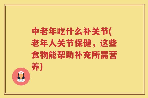 中老年吃什么补关节(老年人关节保健，这些食物能帮助补充所需营养)