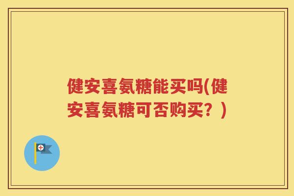 健安喜氨糖能买吗(健安喜氨糖可否购买？)