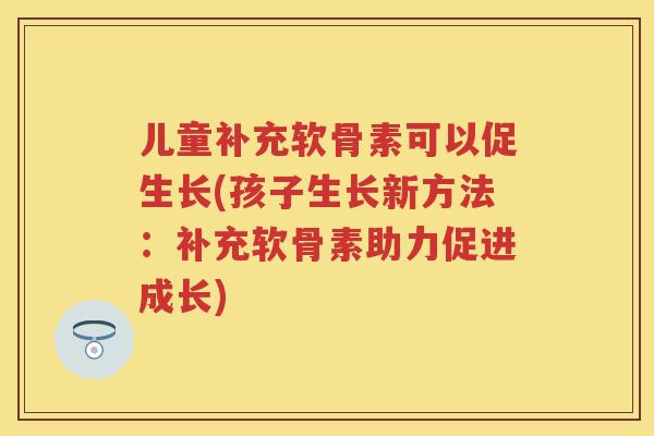 儿童补充软骨素可以促生长(孩子生长新方法：补充软骨素助力促进成长)
