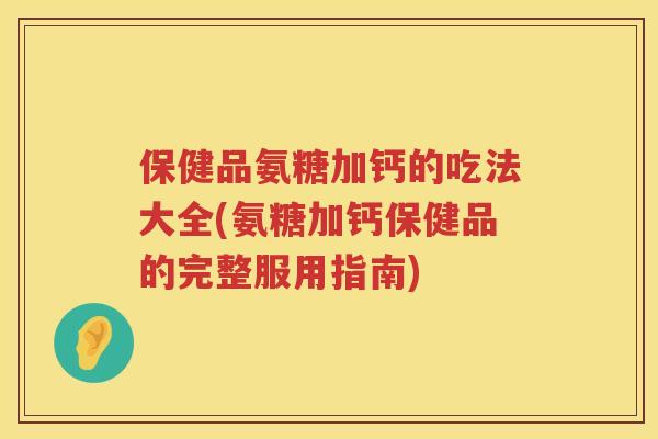 保健品氨糖加钙的吃法大全(氨糖加钙保健品的完整服用指南) 保健品氨糖加钙的吃法大全(氨糖加钙保健品的完整服用指南)