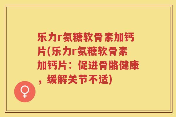 乐力r氨糖软骨素加钙片(乐力r氨糖软骨素加钙片:促进骨骼健康,缓解关节不适) 乐力r氨糖软骨素加钙片(乐力r氨糖软骨素加钙片:促进骨骼健康,缓解关节不适)