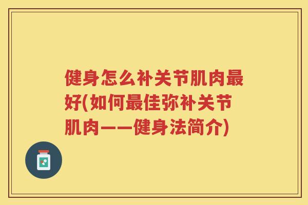 健身怎么补关节肌肉好(如何佳弥补关节肌肉——健身法简介) 健身怎么补关节肌肉好(如何佳弥补关节肌肉——健身法简介)