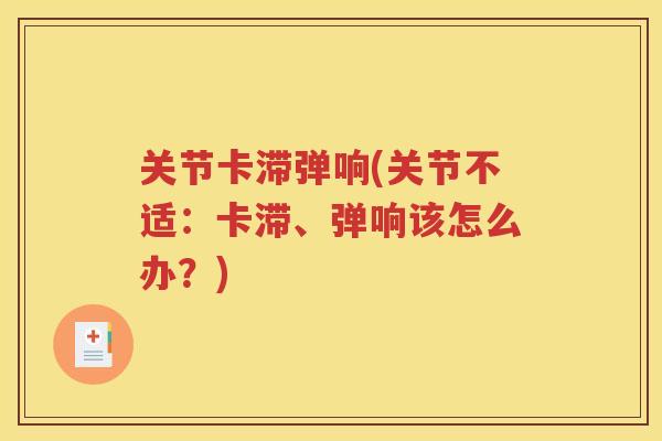 关节卡滞弹响(关节不适:卡滞、弹响该怎么办?) 关节卡滞弹响(关节不适:卡滞、弹响该怎么办?)