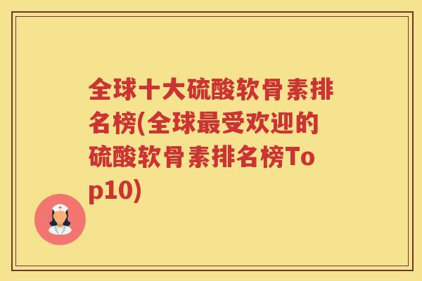 全球十大硫酸软骨素排名榜(全球受欢迎的硫酸软骨素排名榜Top10) 全球十大硫酸软骨素排名榜(全球受欢迎的硫酸软骨素排名榜Top10)