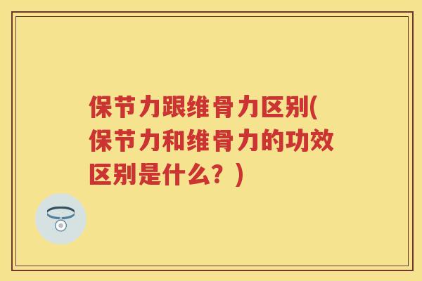 保节力跟维骨力区别(保节力和维骨力的功效区别是什么？)