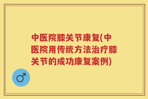 中医院膝关节康复(中医院用传统方法膝关节的成功康复案例)
