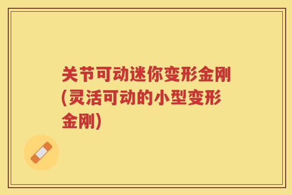 关节可动迷你变形金刚(灵活可动的小型变形金刚)