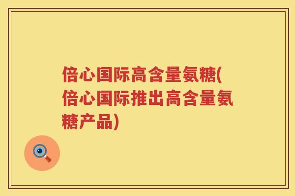 倍心国际高含量氨糖(倍心国际推出高含量氨糖产品)
