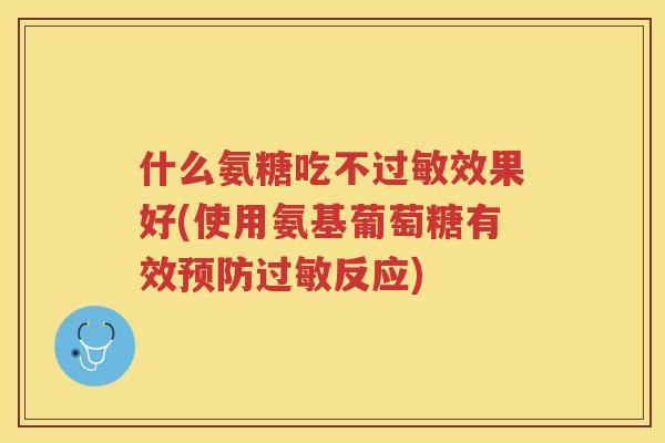 什么氨糖吃不效果好(使用氨基葡萄糖有效反应)