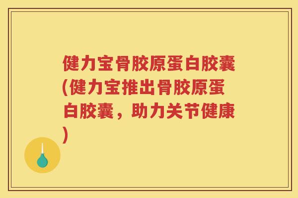 健力宝骨胶原蛋白胶囊(健力宝推出骨胶原蛋白胶囊，助力关节健康)