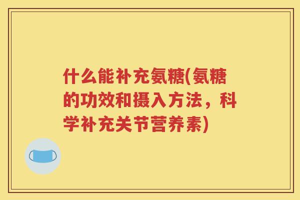 什么能补充氨糖(氨糖的功效和摄入方法，科学补充关节营养素)