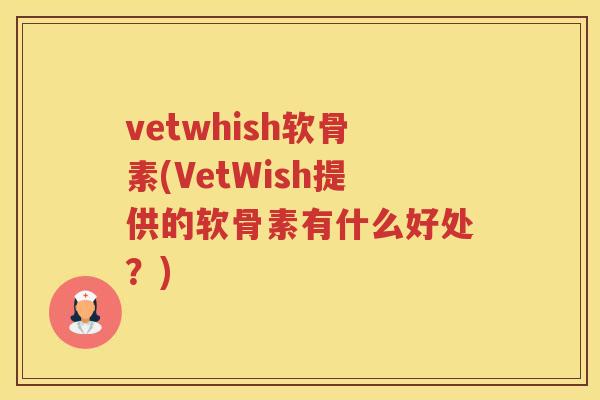 vetwhish软骨素(VetWish提供的软骨素有什么好处？)