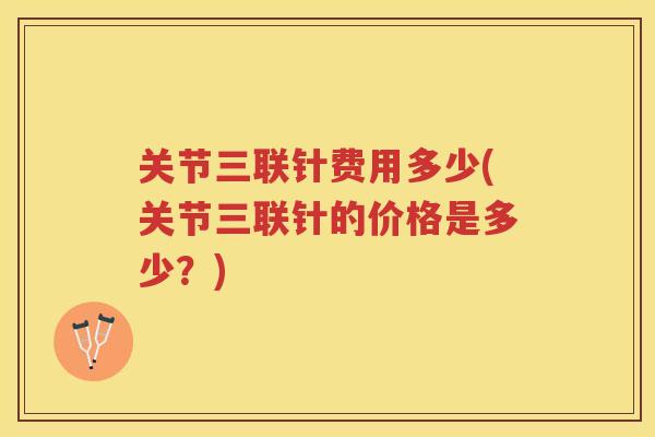 关节三联针费用多少(关节三联针的价格是多少？)