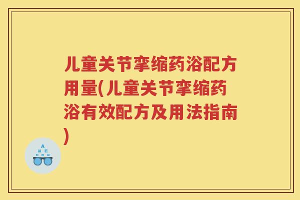 儿童关节挛缩药浴配方用量(儿童关节挛缩药浴有效配方及用法指南)