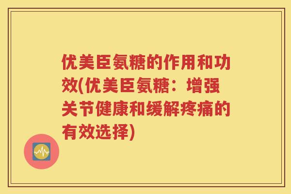 优美臣氨糖的作用和功效(优美臣氨糖：增强关节健康和缓解的有效选择)
