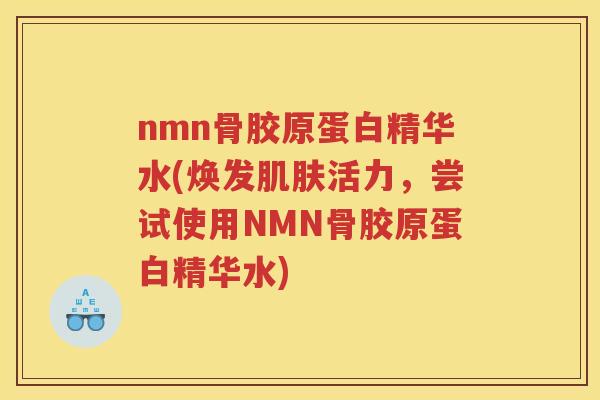 nmn骨胶原蛋白精华水(焕发活力，尝试使用NMN骨胶原蛋白精华水)