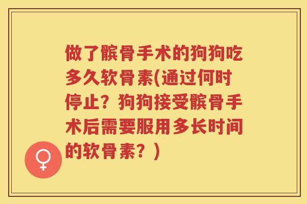 做了髌骨手术的狗狗吃多久软骨素(通过何时停止？狗狗接受髌骨手术后需要服用多长时间的软骨素？)