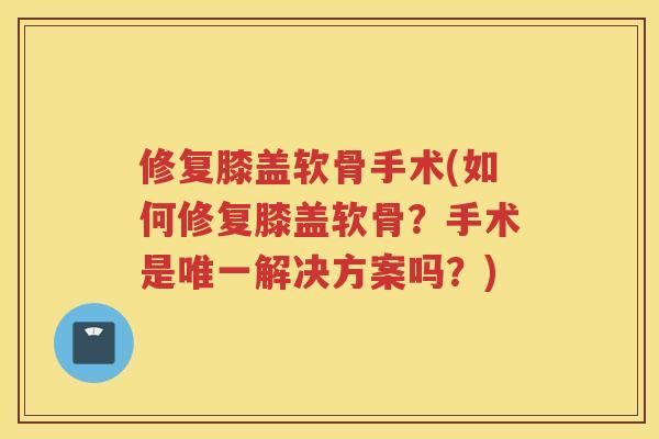 修复膝盖软骨手术(如何修复膝盖软骨？手术是解决方案吗？)