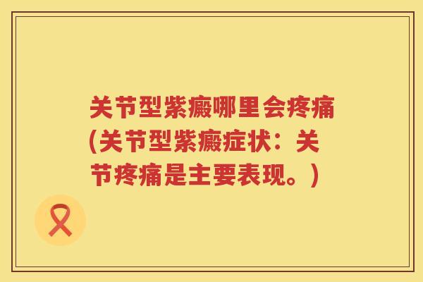 关节型紫癜哪里会(关节型紫癜症状：关节是主要表现。)