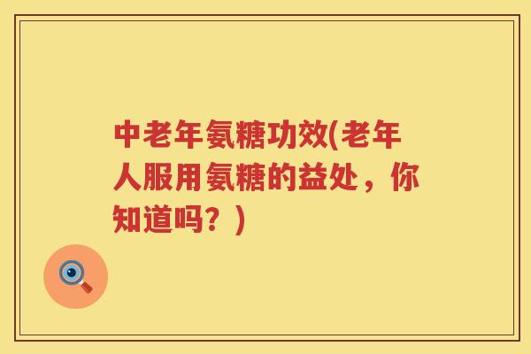 中老年氨糖功效(老年人服用氨糖的益处，你知道吗？)