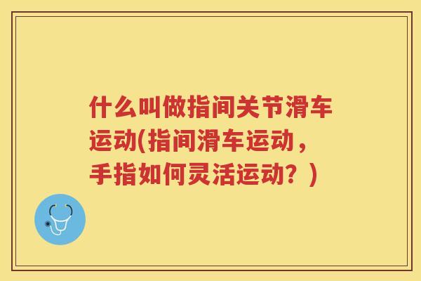 什么叫做指间关节滑车运动(指间滑车运动,手指如何灵活运动?) 什么叫做指间关节滑车运动(指间滑车运动,手指如何灵活运动?)