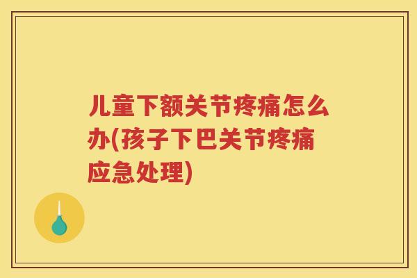 儿童下额关节怎么办(孩子下巴关节应急处理)