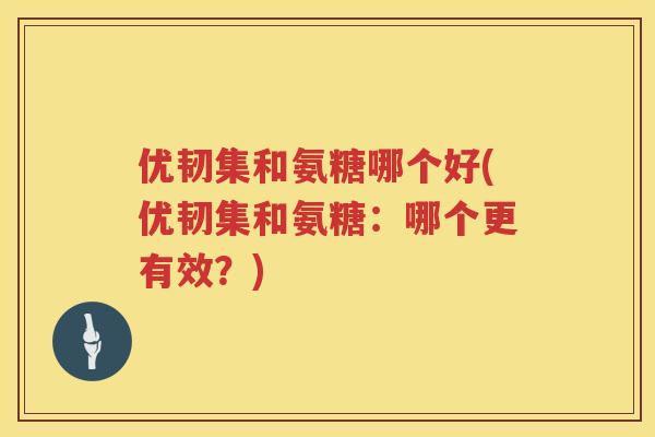 优韧集和氨糖哪个好(优韧集和氨糖：哪个更有效？)