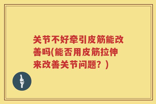 关节不好牵引皮筋能改善吗(能否用皮筋拉伸来改善关节问题？)