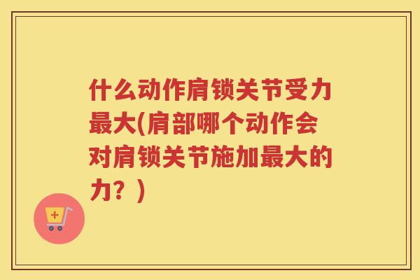 什么动作肩锁关节受力大(肩部哪个动作会对肩锁关节施加大的力？)