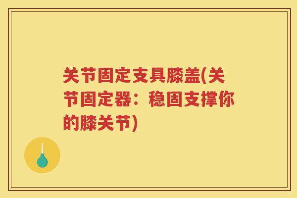 关节固定支具膝盖(关节固定器:稳固支撑你的膝关节) 关节固定支具膝盖(关节固定器:稳固支撑你的膝关节)