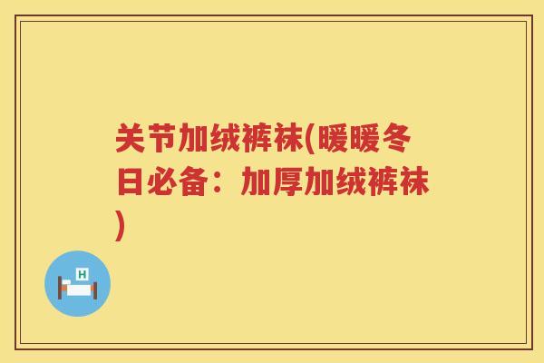 关节加绒裤袜(暖暖冬日必备:加厚加绒裤袜) 关节加绒裤袜(暖暖冬日必备:加厚加绒裤袜)