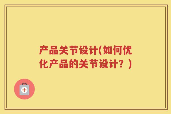 产品关节设计(如何优化产品的关节设计?) 产品关节设计(如何优化产品的关节设计?)