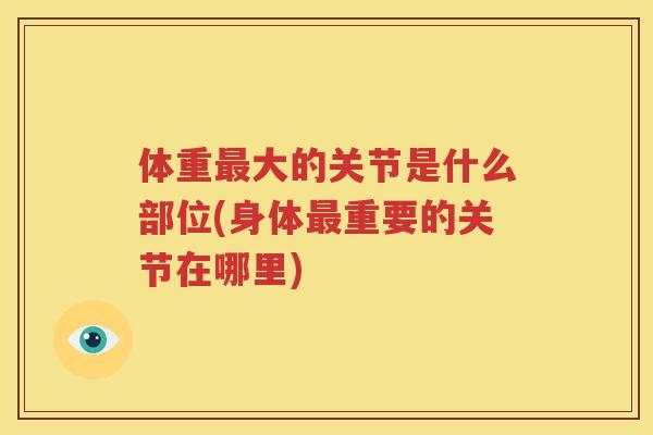体重大的关节是什么部位(身体重要的关节在哪里)