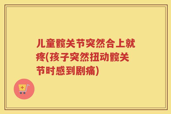 儿童髋关节突然合上就疼(孩子突然扭动髋关节时感到剧痛)