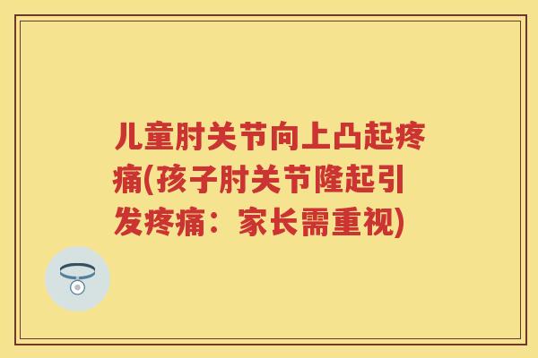 儿童肘关节向上凸起(孩子肘关节隆起引发：家长需重视)