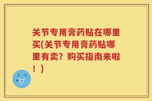 关节专用膏药贴在哪里买(关节专用膏药贴哪里有卖?购买指南来啦!) 关节专用膏药贴在哪里买(关节专用膏药贴哪里有卖?购买指南来啦!)