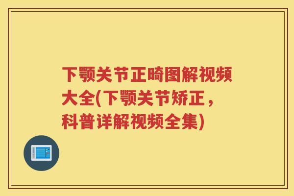 下颚关节正畸图解视频大全(下颚关节矫正，科普详解视频全集)