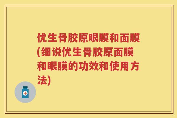 优生骨胶原眼膜和面膜(细说优生骨胶原面膜和眼膜的功效和使用方法) 优生骨胶原眼膜和面膜(细说优生骨胶原面膜和眼膜的功效和使用方法)