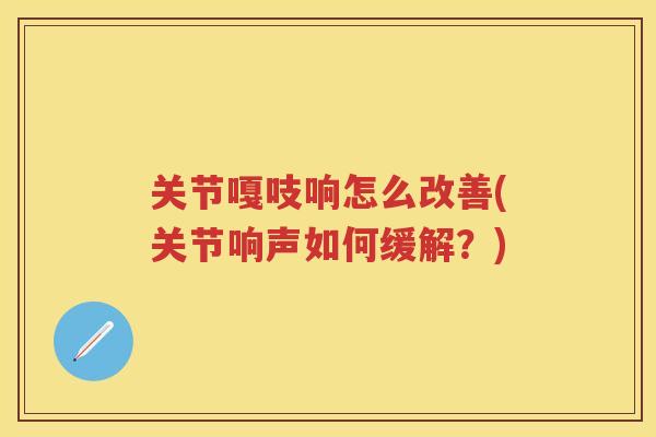 关节嘎吱响怎么改善(关节响声如何缓解?) 关节嘎吱响怎么改善(关节响声如何缓解?)