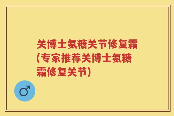 关博士氨糖关节修复霜(专家推荐关博士氨糖霜修复关节) 关博士氨糖关节修复霜(专家推荐关博士氨糖霜修复关节)